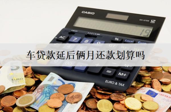 車貸款延后倆月還款劃算嗎？晚兩個月還款會怎么樣嗎？