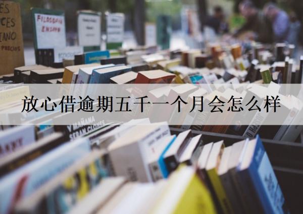 放心借逾期五千一個月會怎么樣？導(dǎo)致信用受損，產(chǎn)生高額逾期費
