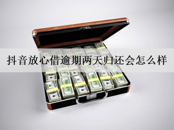 抖音放心借逾期兩天歸還會怎么樣？放心借逾期后果介紹