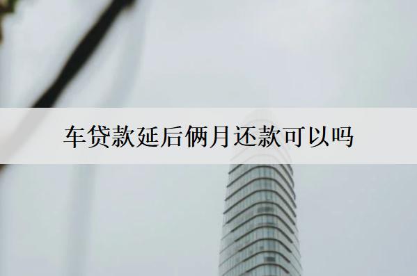 車貸款延后倆月還款可以嗎？逾期倆月會怎么樣嗎？