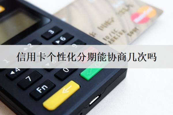 信用卡個(gè)性化分期能協(xié)商幾次嗎？盤點(diǎn)信用卡個(gè)性化分期優(yōu)勢