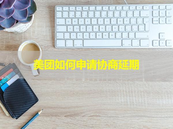 美團(tuán)如何申請(qǐng)協(xié)商延期？詳細(xì)步驟