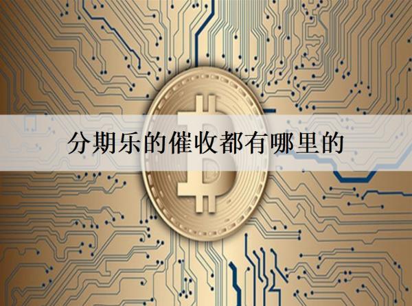 分期樂的催收都有哪里的？催收起什么作用？