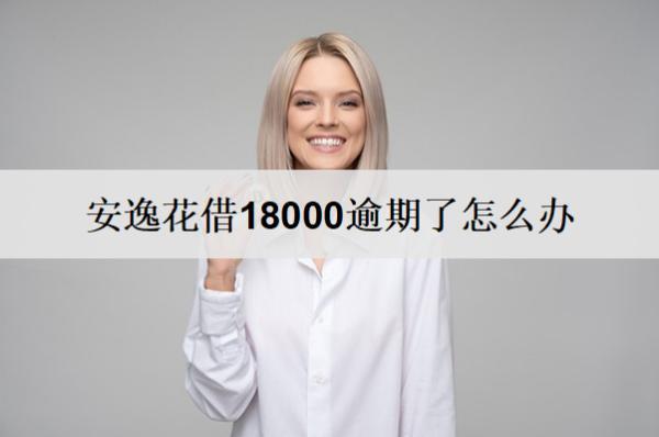 安逸花借18000逾期了怎么辦？逾期了會(huì)怎樣？