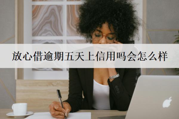 放心借逾期五天上信用嗎會怎么樣？如何避免出現(xiàn)逾期行為？