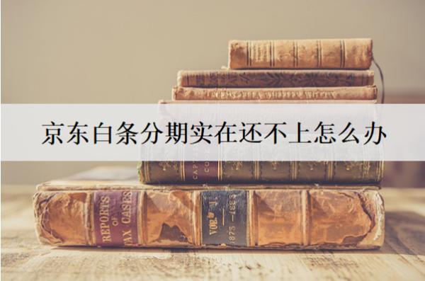 京東白條分期實(shí)在還不上怎么辦？還不上的原因是什么？