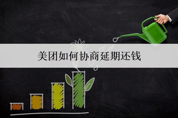 美團如何協(xié)商延期還錢？美團協(xié)商延期還錢詳細步驟解析