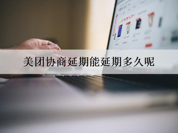 美團協(xié)商延期能延期多久呢？分期還款能分幾期？