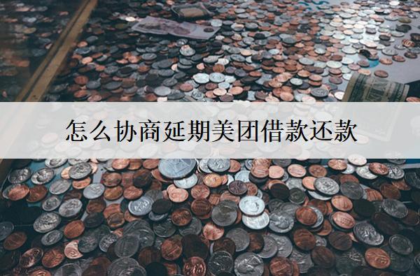 怎么協(xié)商延期美團(tuán)借款還款？美團(tuán)協(xié)商延期步驟解析
