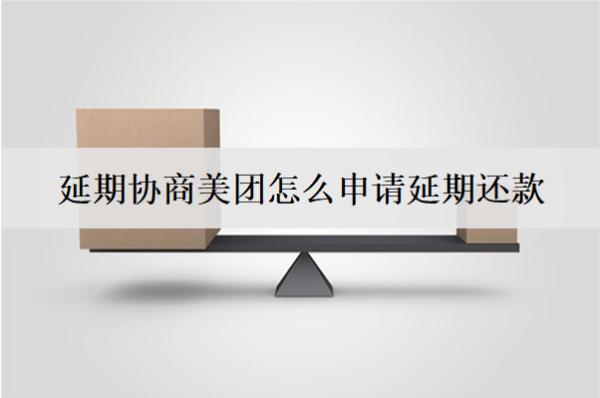 延期協(xié)商美團怎么申請延期還款？美團協(xié)商延期詳細(xì)流程分析