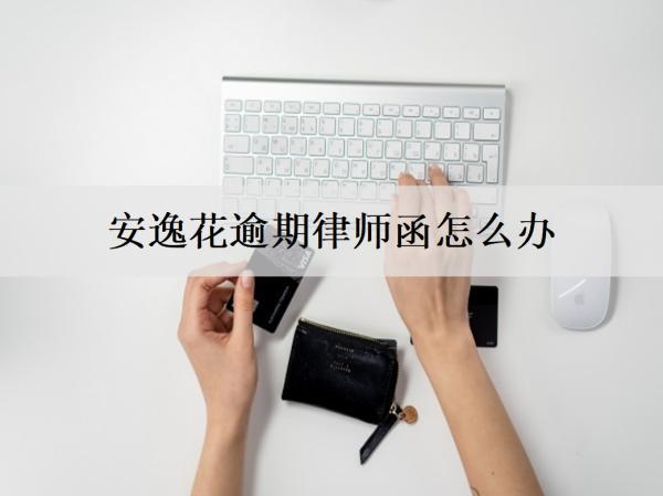安逸花逾期律師函怎么辦？影響有哪些？