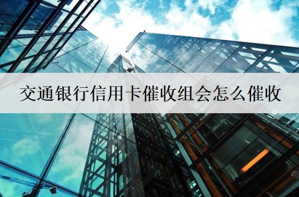 交通銀行信用卡催收組會怎么催收？催收問題如何解決？