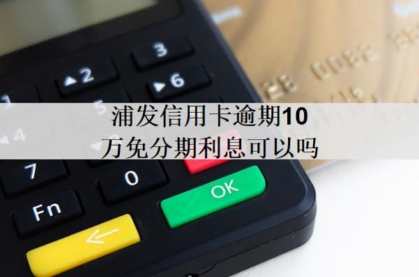 浦發(fā)信用卡逾期10萬(wàn)免分期利息可以嗎？免分期利息政策優(yōu)勢(shì)解讀