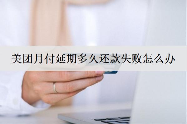 美團(tuán)月付延期多久還款失敗怎么辦？美團(tuán)月付延期失敗解決辦法
