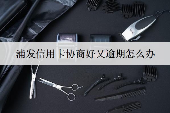 浦發(fā)信用卡協(xié)商好又逾期怎么辦？原因是什么？