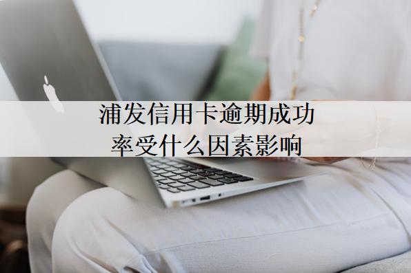 浦發(fā)信用卡逾期成功率受什么因素影響？浦發(fā)信用卡逾期成功率分析？