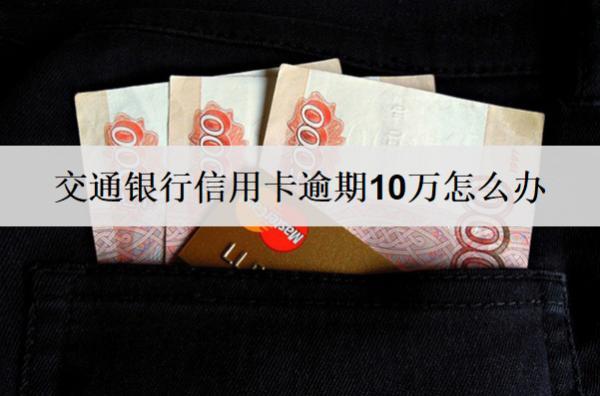 交通銀行信用卡逾期10萬怎么辦？會怎么樣？