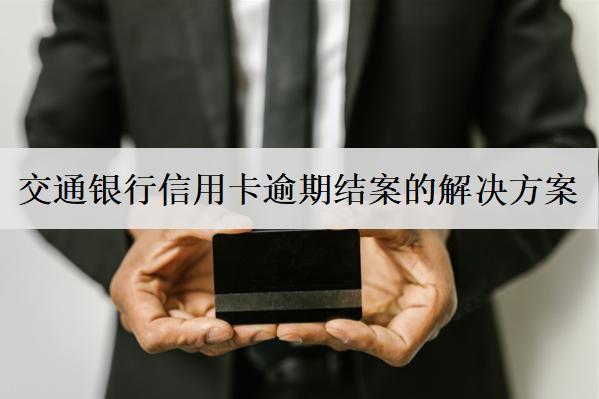 交通銀行信用卡逾期結(jié)案的解決方案，及避免逾期辦法