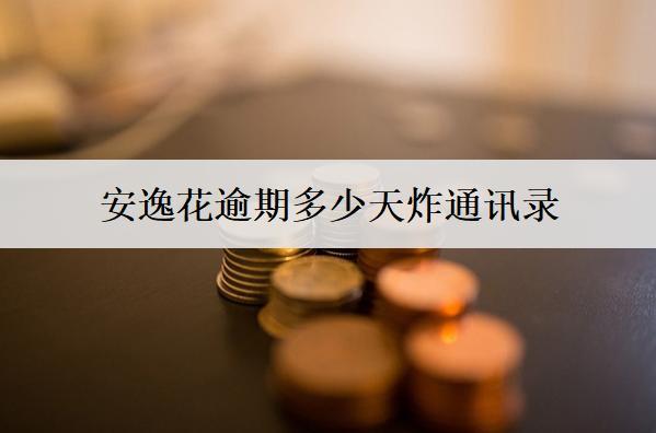 安逸花逾期多少天炸通訊錄？多少天起訴？