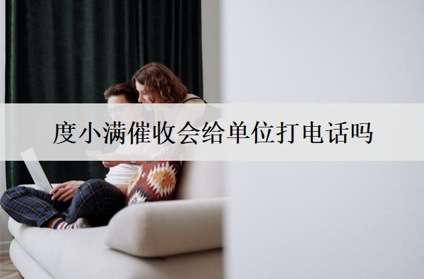 度小滿催收會給單位打電話嗎？催收公司會上門催收嗎？