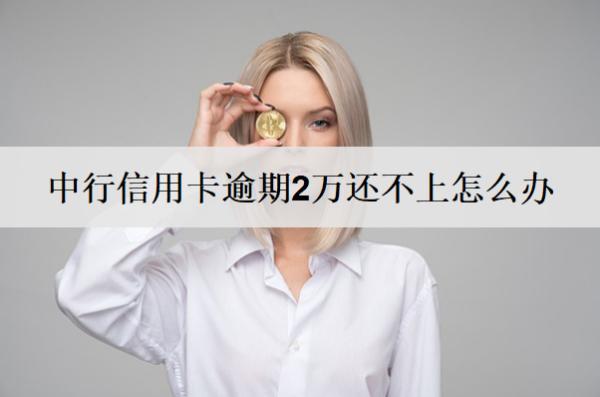 中行信用卡逾期2萬還不上怎么辦？中行信用卡逾期解決方案及后果