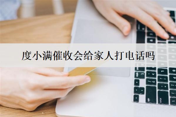 度小滿催收會給家人打電話嗎？會上門走訪嗎？