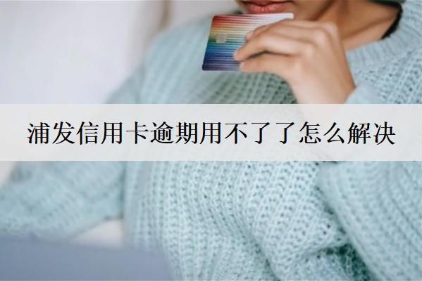 浦發(fā)信用卡逾期用不了了怎么解決？浦發(fā)信用卡逾期解決方案及后果