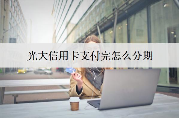 光大信用卡支付完怎么分期？分期還款能提前還清嗎？