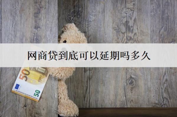 網(wǎng)商貸到底可以延期嗎多久？延期后還不上會怎樣？