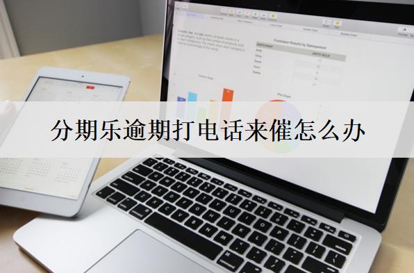 分期樂逾期打電話來催怎么辦？不理會(huì)上門嗎？