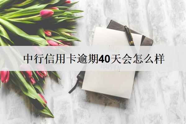 中行信用卡逾期40天會怎么樣？中行信用卡逾期后果及解決措施