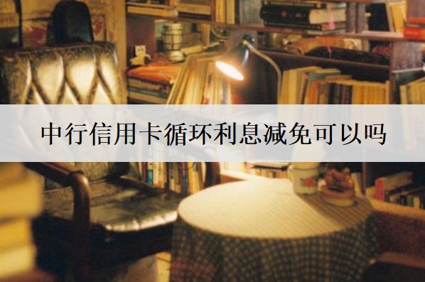 中行信用卡循環(huán)利息減免可以嗎？影響信用卡利息減免因素分析