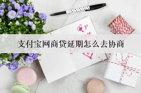 支付寶網(wǎng)商貸延期怎么去協(xié)商？網(wǎng)商貸延期詳細步驟分析