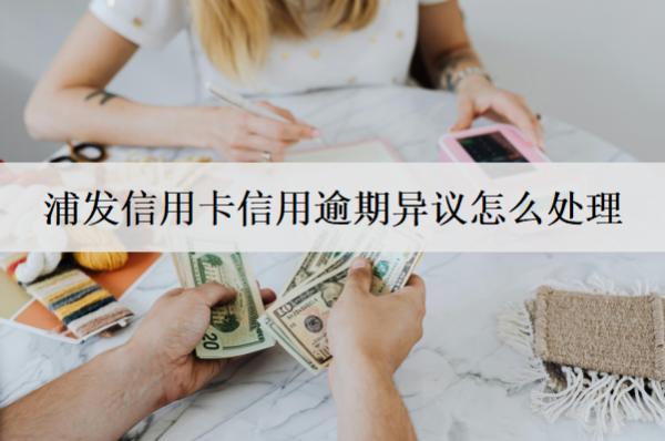 浦發(fā)信用卡信用逾期異議怎么處理？詳細(xì)處理方法解析