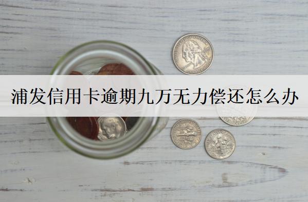 浦發(fā)信用卡逾期九萬(wàn)無(wú)力償還怎么辦？浦發(fā)信用卡無(wú)力償還解決辦法