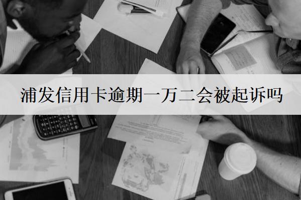 浦發(fā)信用卡逾期一萬(wàn)二會(huì)被起訴嗎？信用卡逾期避免被起訴技巧