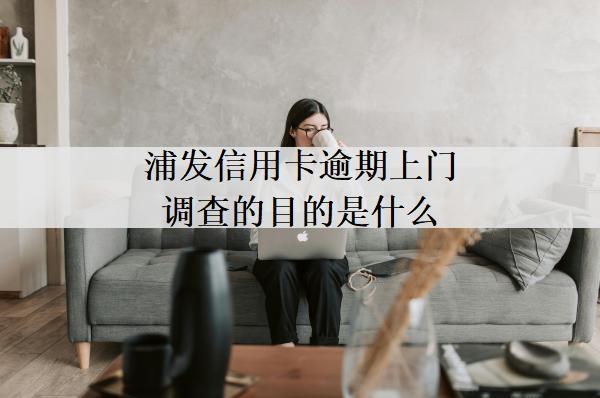 浦發(fā)信用卡逾期上門調(diào)查的目的是什么？上門催收目的及條件分析