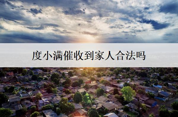 度小滿催收到家人合法嗎？度小滿催收詳細(xì)流程盤點(diǎn)