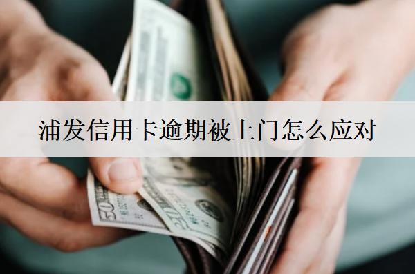 浦發(fā)信用卡逾期被上門怎么應(yīng)對？詳細(xì)應(yīng)對方法分享