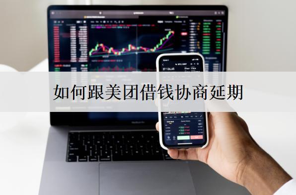 如何跟美團(tuán)借錢協(xié)商延期？跟美團(tuán)借錢協(xié)商延期詳細(xì)步驟