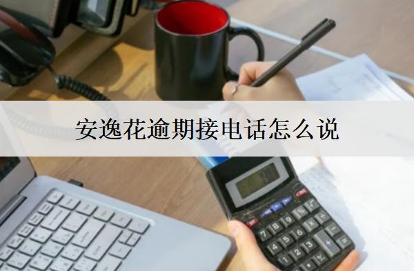 安逸花逾期接電話怎么說？5個催收電話接聽技巧