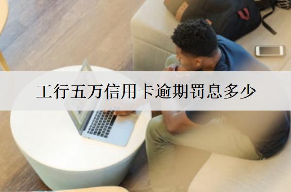 工行五萬(wàn)信用卡逾期罰息多少？罰息計(jì)算方式分析