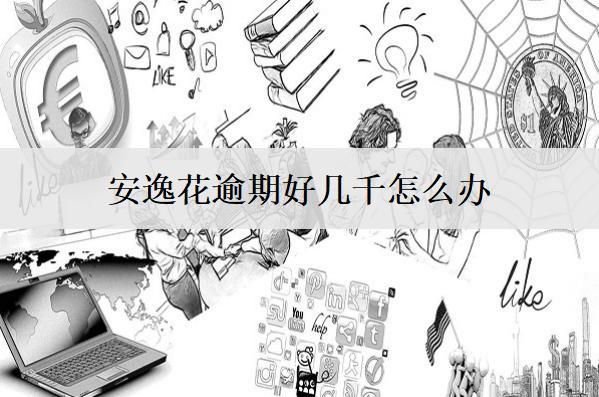 安逸花逾期好幾千怎么辦？5個(gè)應(yīng)對(duì)辦法