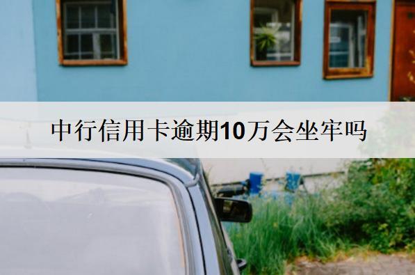 中行信用卡逾期10萬(wàn)會(huì)坐牢嗎？