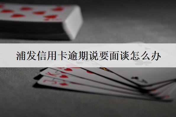 浦發(fā)信用卡逾期說(shuō)要面談怎么辦？有這幾個(gè)應(yīng)對(duì)方法