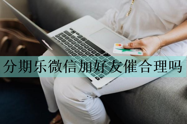 分期樂微信加好友催合理嗎？