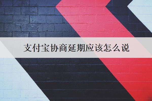 支付寶協(xié)商延期應(yīng)該怎么說(shuō)：支付寶協(xié)商延期話術(shù)