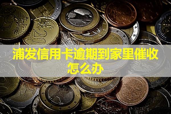 浦發(fā)信用卡逾期到家里催收怎么辦？試試這兩種方式！