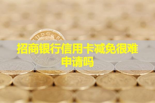 招商銀行信用卡減免很難申請嗎？詳細(xì)流程是什么？
