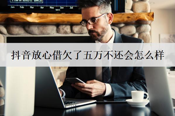 抖音放心借欠了五萬(wàn)不還會(huì)怎么樣？會(huì)有這幾個(gè)后果